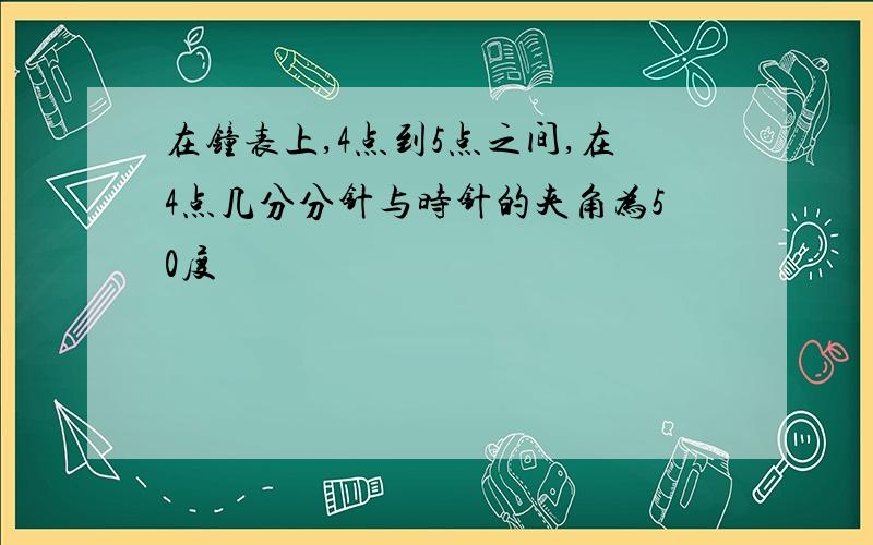 在钟表上,4点到5点之间,在4点几分分针与时针的夹角为50度