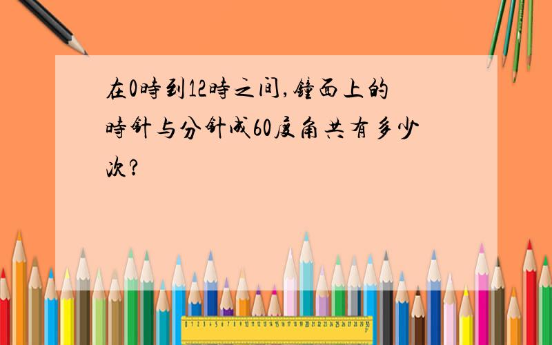 在0时到12时之间,钟面上的时针与分针成60度角共有多少次?