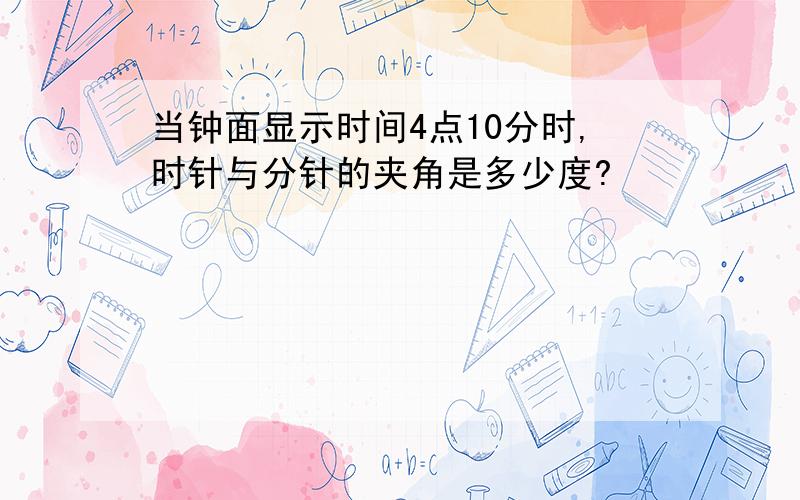 当钟面显示时间4点10分时,时针与分针的夹角是多少度?