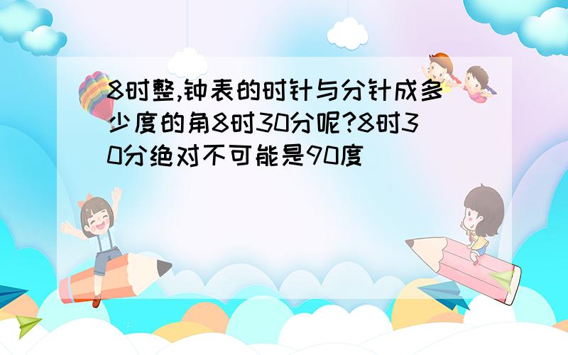 8时整,钟表的时针与分针成多少度的角8时30分呢?8时30分绝对不可能是90度