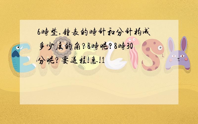 6时整,钟表的时针和分针构成多少度的角?8时呢?8时30分呢?要过程!急!1