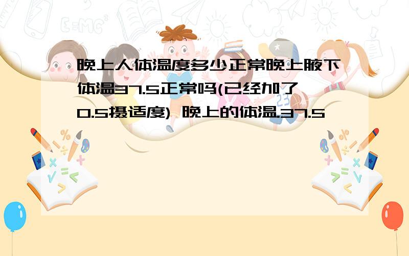 晚上人体温度多少正常晚上腋下体温37.5正常吗(已经加了0.5摄适度) 晚上的体温.37.5