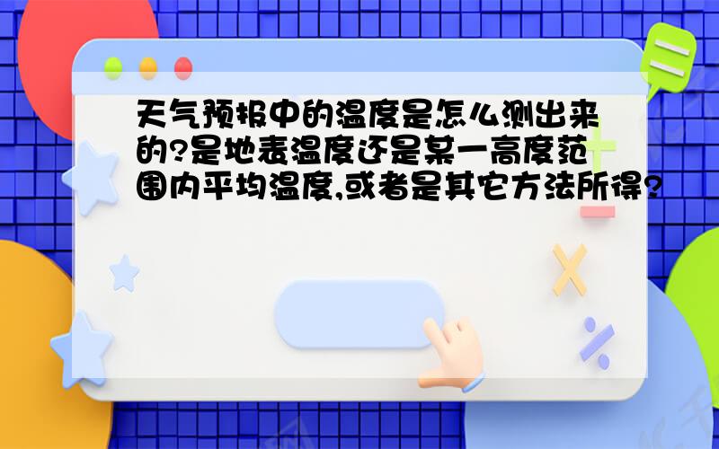 天气预报中的温度是怎么测出来的?是地表温度还是某一高度范围内平均温度,或者是其它方法所得?