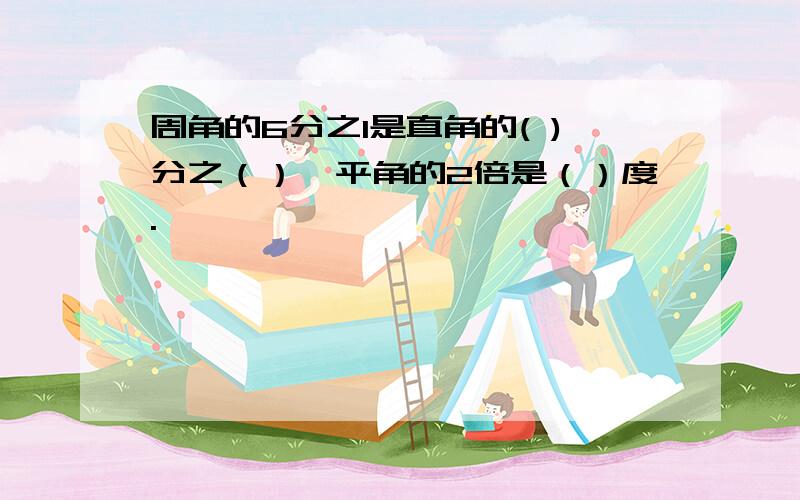 周角的6分之1是直角的( )分之（）,平角的2倍是（）度.