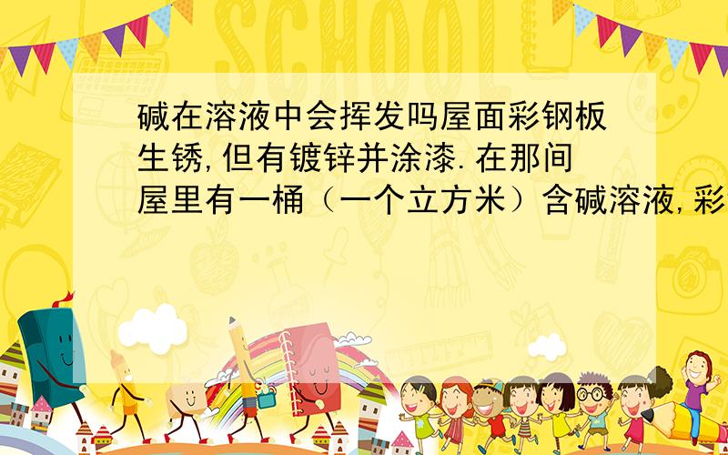 碱在溶液中会挥发吗屋面彩钢板生锈,但有镀锌并涂漆.在那间屋里有一桶（一个立方米）含碱溶液,彩钢板生锈是否和那桶溶液有关?碱在溶液中会挥发?