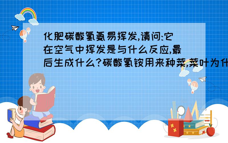 化肥碳酸氢氨易挥发,请问:它在空气中挥发是与什么反应,最后生成什么?碳酸氢铵用来种菜,菜叶为什么会被烧焦?