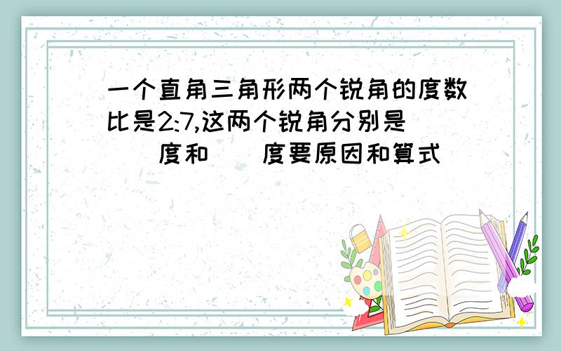 一个直角三角形两个锐角的度数比是2:7,这两个锐角分别是（）度和（）度要原因和算式