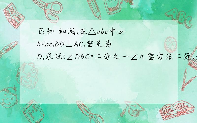 已知 如图,在△abc中,ab=ac,BD⊥AC,垂足为D,求证:∠DBC=二分之一∠A 要方法二还.是.三.种.方.法.%>_