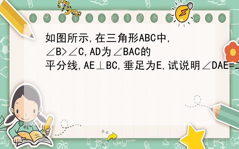 如图所示,在三角形ABC中,∠B>∠C,AD为∠BAC的平分线,AE⊥BC,垂足为E,试说明∠DAE=二分之一（∠B-∠C）.