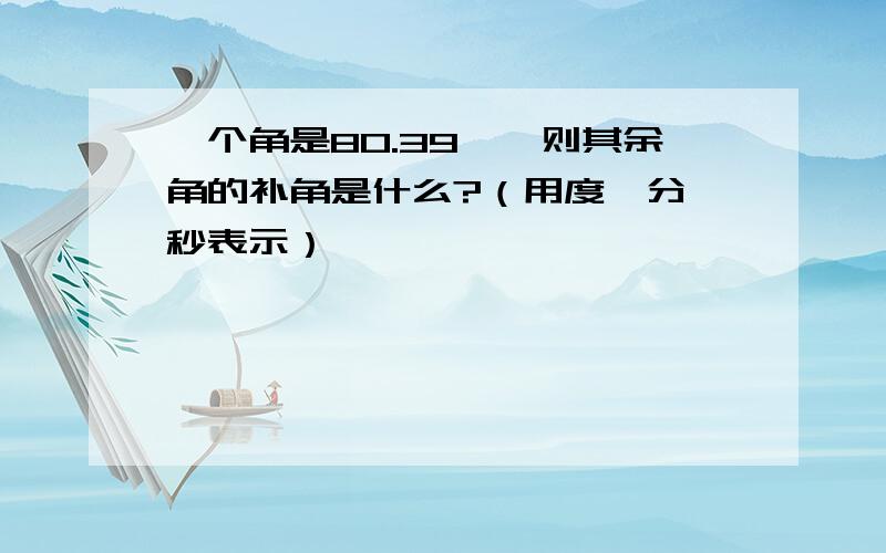 一个角是80.39°,则其余角的补角是什么?（用度、分、秒表示）