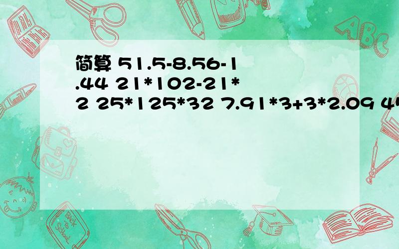 简算 51.5-8.56-1.44 21*102-21*2 25*125*32 7.91*3+3*2.09 45*98+45*2