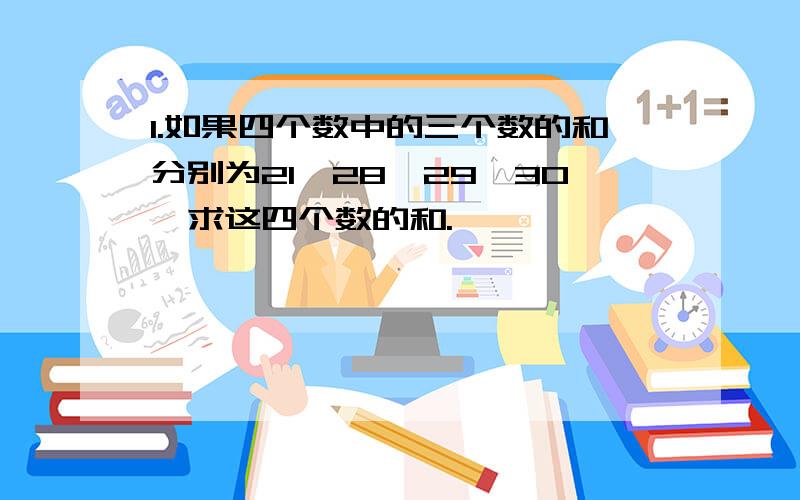 1.如果四个数中的三个数的和分别为21,28,29,30,求这四个数的和.