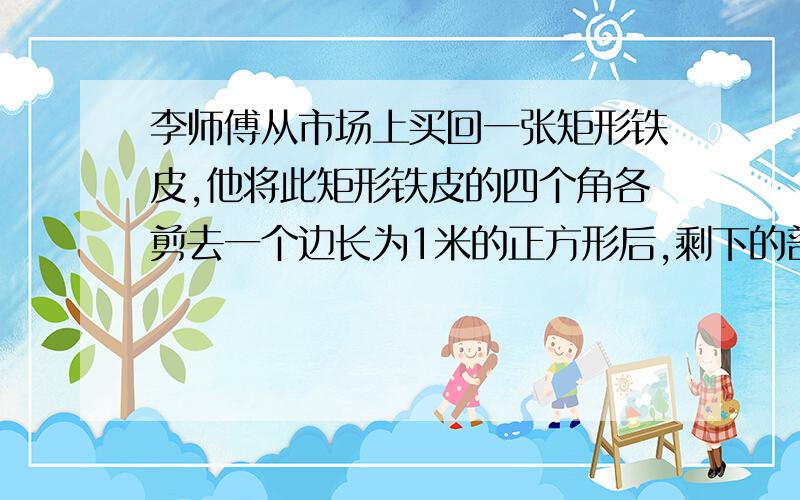 李师傅从市场上买回一张矩形铁皮,他将此矩形铁皮的四个角各剪去一个边长为1米的正方形后,剩下的部分刚好围成一个容积6立方米的无盖长方形运输箱,且此长方体运输箱底面长比宽多1米,已