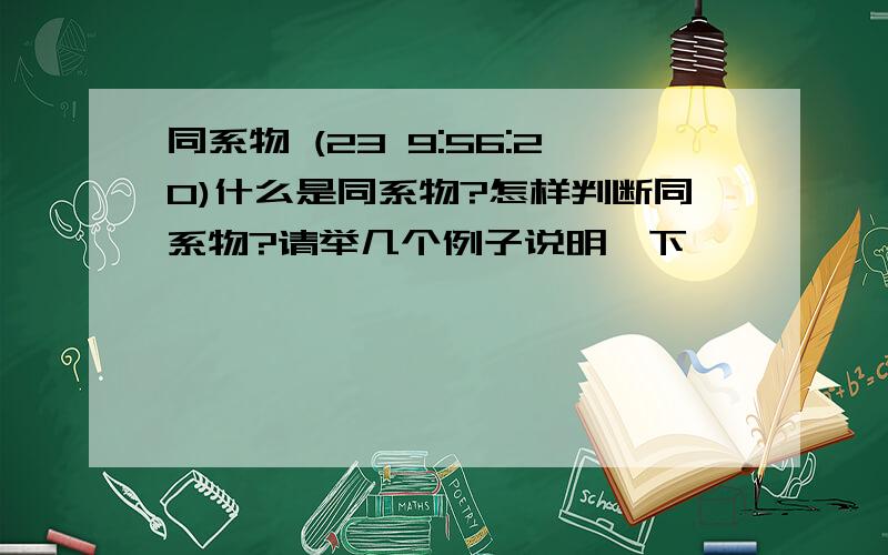 同系物 (23 9:56:20)什么是同系物?怎样判断同系物?请举几个例子说明一下