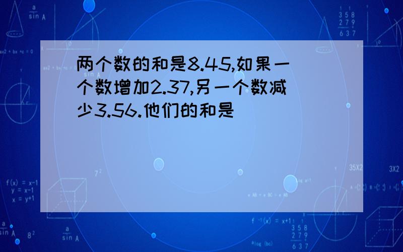 两个数的和是8.45,如果一个数增加2.37,另一个数减少3.56.他们的和是（）