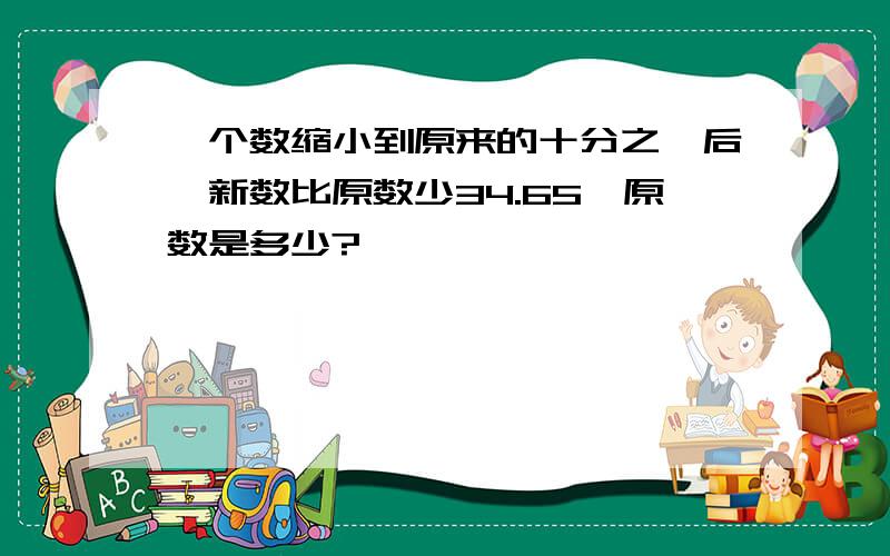 一个数缩小到原来的十分之一后,新数比原数少34.65,原数是多少?