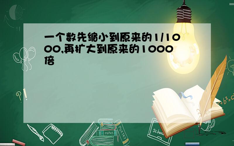 一个数先缩小到原来的1/1000,再扩大到原来的1000倍