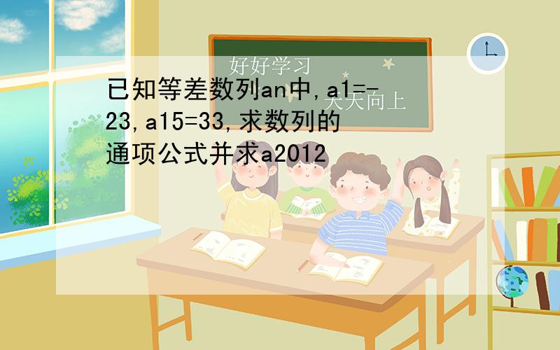 已知等差数列an中,a1=-23,a15=33,求数列的通项公式并求a2012