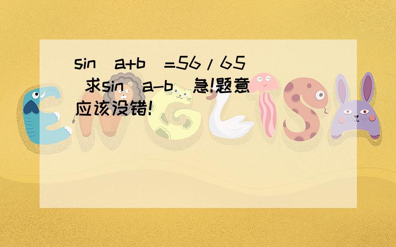 sin(a+b)=56/65 求sin(a-b)急!题意应该没错！