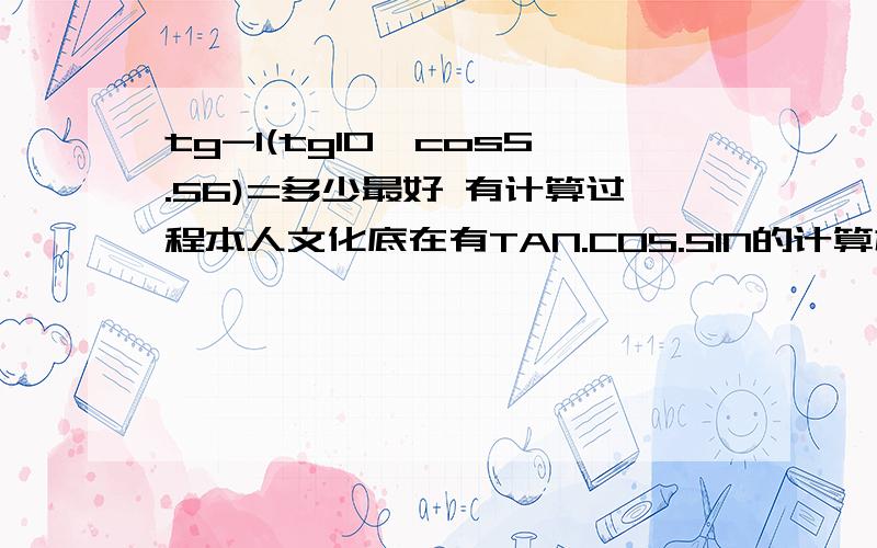 tg-1(tg10*cos5.56)=多少最好 有计算过程本人文化底在有TAN.COS.SIN的计算机上能计算出来的谢谢你tg-1(tg30/tg10)=多少 tg-1(tg10*cos5.56)=多少最好 有计算过程本人文化底在有TAN.COS.SIN的计算机上能计算出