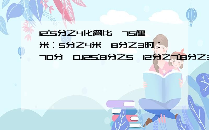 12:5分之4化简比,75厘米：5分之4米,8分之3时：70分,0.125:8分之5,12分之7:8分之3化简比