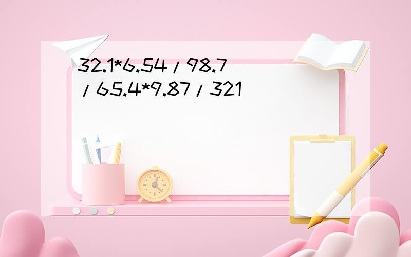 32.1*6.54/98.7/65.4*9.87/321