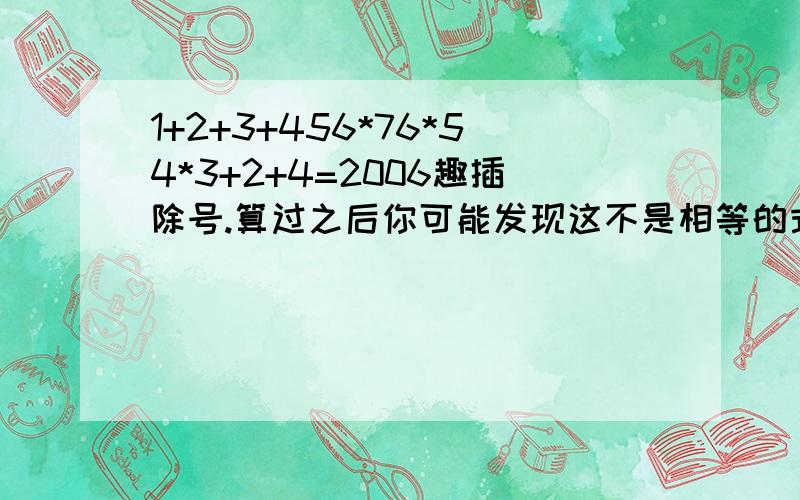 1+2+3+456*76*54*3+2+4=2006趣插除号.算过之后你可能发现这不是相等的式子,你只要给式子添上2个除号,它就可能转化为一道等于2006的算式