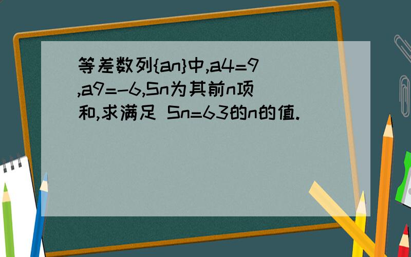 等差数列{an}中,a4=9,a9=-6,Sn为其前n项和,求满足 Sn=63的n的值.