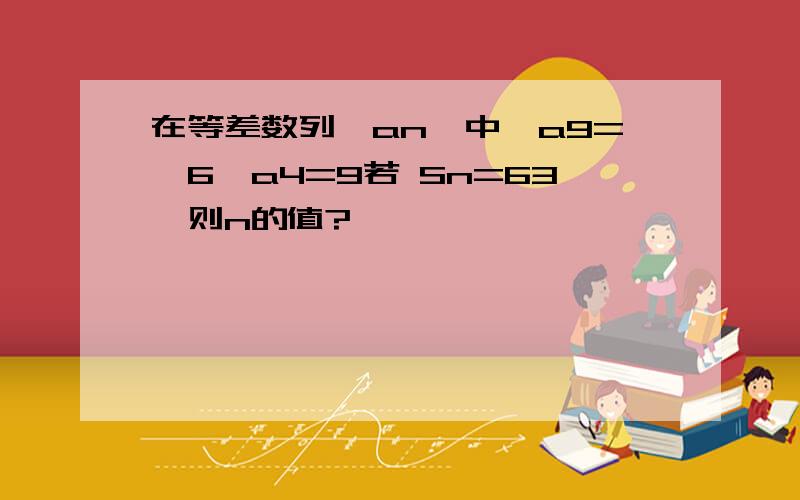 在等差数列{an}中,a9=一6,a4=9若 Sn=63,则n的值?