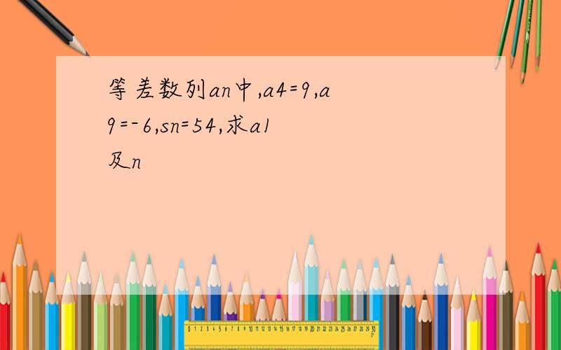 等差数列an中,a4=9,a9=-6,sn=54,求a1及n