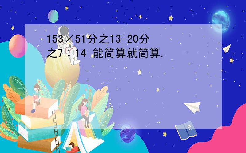 153×51分之13-20分之7÷14 能简算就简算.