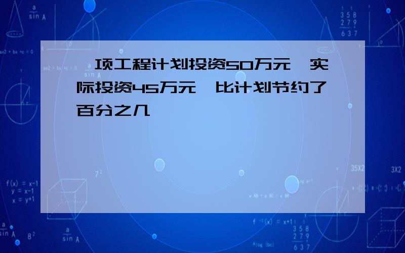 一项工程计划投资50万元,实际投资45万元,比计划节约了百分之几