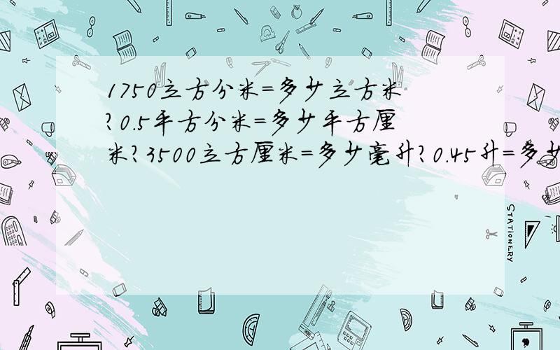 1750立方分米＝多少立方米?0.5平方分米＝多少平方厘米?3500立方厘米＝多少毫升?0.45升＝多少毫升?7600毫升＝多少立方分米?谢谢了~~千万别看错题哦~~~谢谢~~~~偶要多给点分