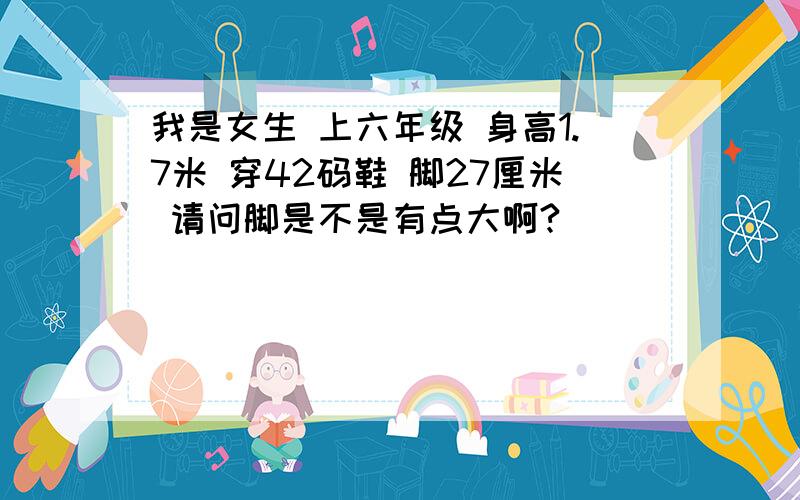 我是女生 上六年级 身高1.7米 穿42码鞋 脚27厘米 请问脚是不是有点大啊?