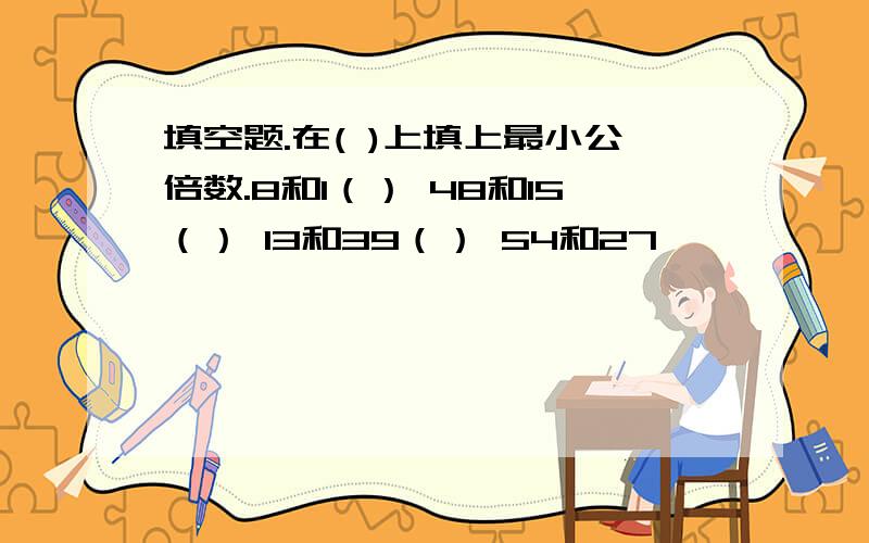 填空题.在( )上填上最小公倍数.8和1（） 48和15（） 13和39（） 54和27