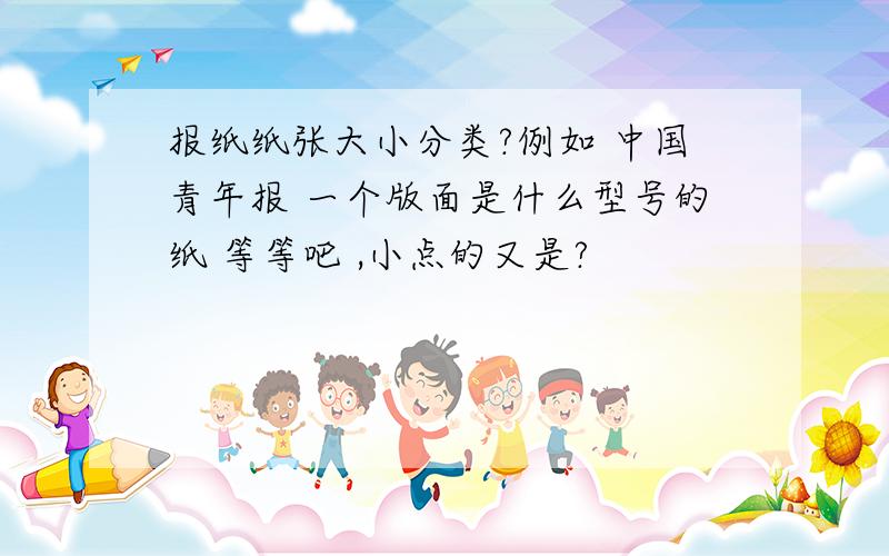 报纸纸张大小分类?例如 中国青年报 一个版面是什么型号的纸 等等吧 ,小点的又是?