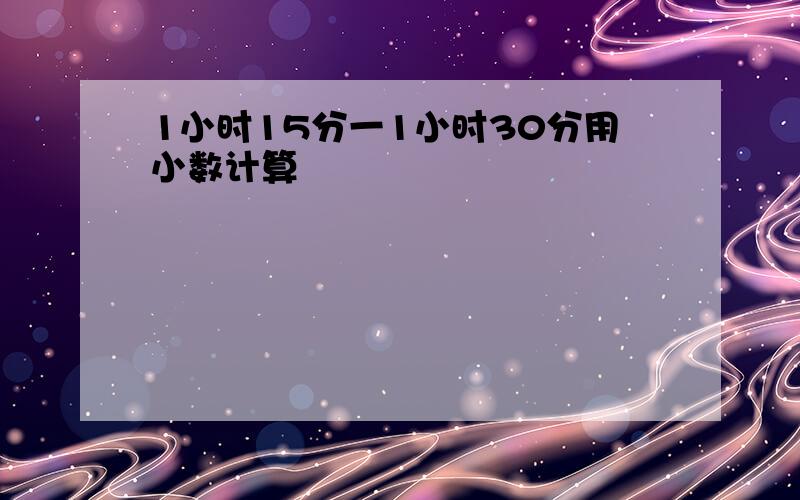 1小时15分一1小时30分用小数计算