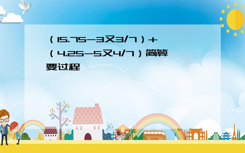 （15.75-3又3/7）+（4.25-5又4/7）简算要过程