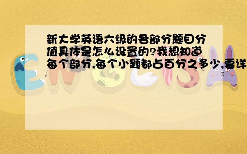 新大学英语六级的各部分题目分值具体是怎么设置的?我想知道每个部分,每个小题都占百分之多少,要详细的,比如说,听力选择每小题多少,填空每小题多少……这样具体的.谢谢!感激不尽!