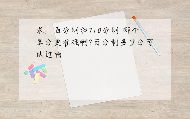 求：百分制和710分制 哪个算分更准确啊?百分制多少分可以过啊