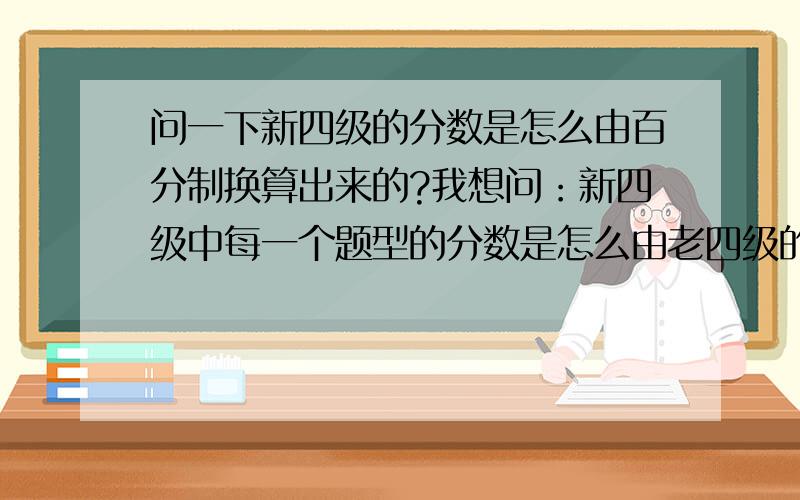 问一下新四级的分数是怎么由百分制换算出来的?我想问：新四级中每一个题型的分数是怎么由老四级的百分制换算出来的?我们同学说不是都按照1:7.1~我想知道详细的换算规则~谢谢~~~