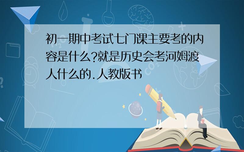 初一期中考试七门课主要考的内容是什么?就是历史会考河姆渡人什么的.人教版书