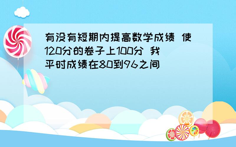 有没有短期内提高数学成绩 使120分的卷子上100分 我平时成绩在80到96之间