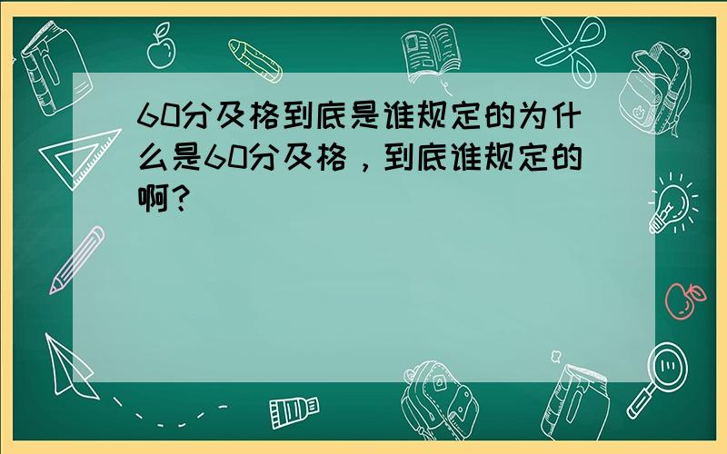 60分及格到底是谁规定的为什么是60分及格，到底谁规定的啊？