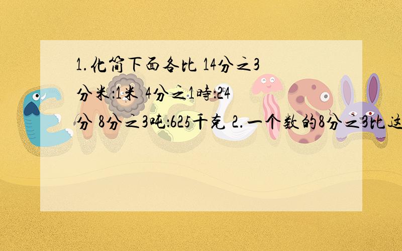 1.化简下面各比 14分之3分米：1米 4分之1时：24分 8分之3吨：625千克 2.一个数的8分之3比这个数的5分之2