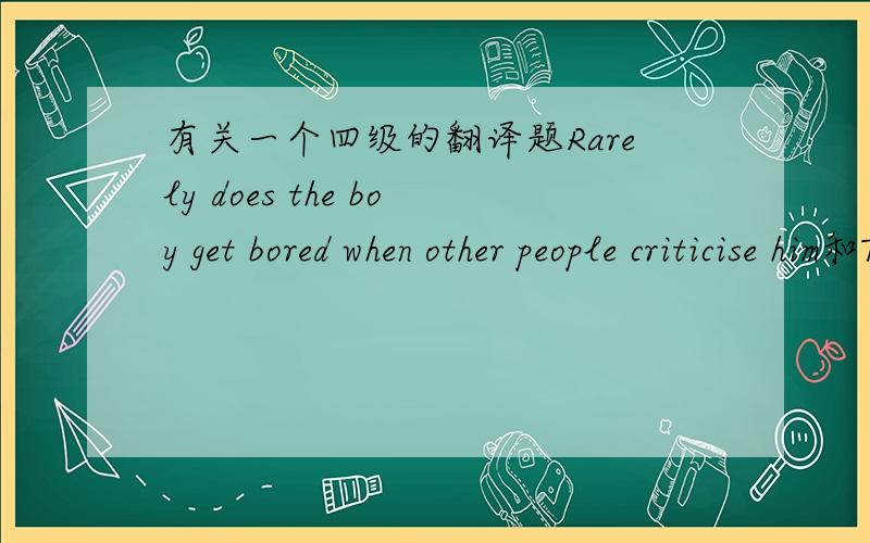 有关一个四级的翻译题Rarely does the boy get bored when other people criticise him和The boy rarely gets bored when other people criticise him,该题的答案是第一个,用的倒装句,但我觉得第二个不用倒装的也对啊!正常