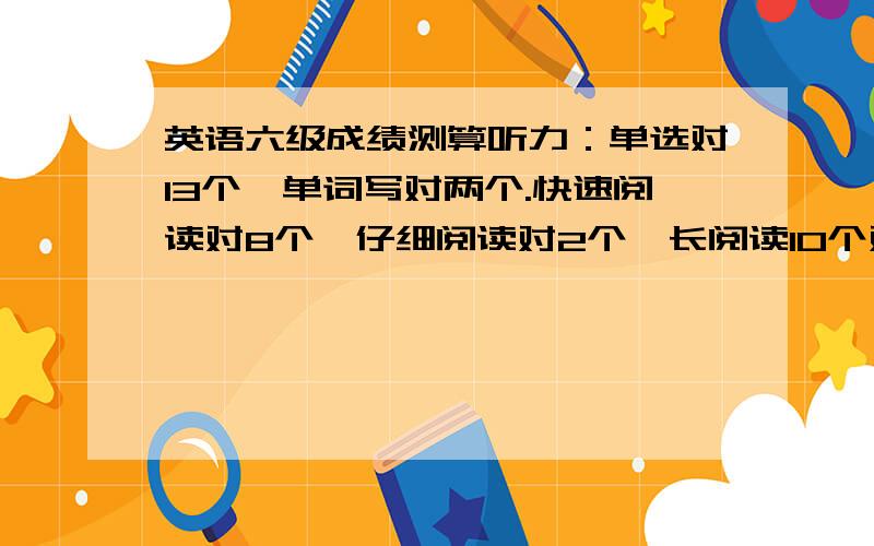 英语六级成绩测算听力：单选对13个,单词写对两个.快速阅读对8个,仔细阅读对2个,长阅读10个对7个,完型填空对8个,翻译对2个.作文不偏题,有连贯性.我不太明白到底怎么算分啊?标准分=得分*10*0