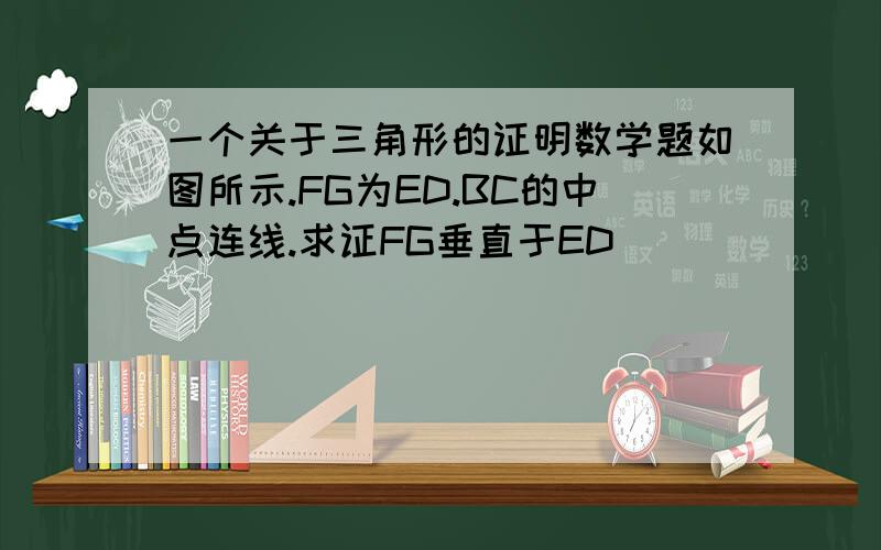 一个关于三角形的证明数学题如图所示.FG为ED.BC的中点连线.求证FG垂直于ED