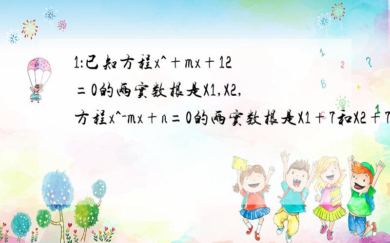 1：已知方程x^+mx+12=0的两实数根是X1,X2,方程x^-mx+n=0的两实数根是X1+7和X2+7,求m和n的值.2：2x^-3xy-20y^=0,且y不等于0,求y分之x的值.