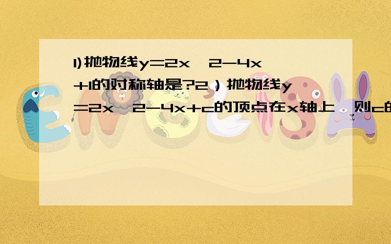 1)抛物线y=2x^2-4x+1的对称轴是?2）抛物线y=2x^2-4x+c的顶点在x轴上,则c的值为?3）已知二次函数解析式为y=-2x^2+4x+5,则函数值y随自变量x的增大而减小的x的取值范围是?